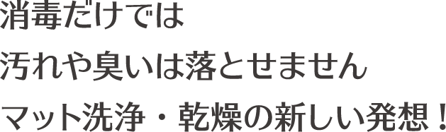 消毒だけでは汚れや臭いは落とせませんマット洗浄・乾燥の新しい発想!