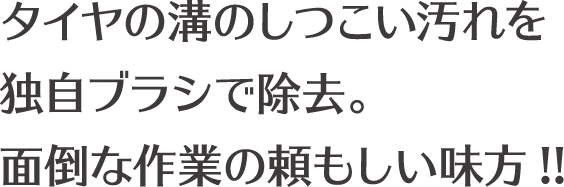 タイヤの溝のしつこい汚れを独自ブラシで除去。面倒な作業の頼もしい味方!!
