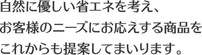 自然に優しい省エネを考え、お客様のニーズにお応えする商品をこれからも提案してまいります。