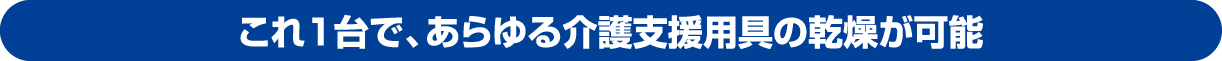 これ1台で、あらゆる介護支援用具の乾燥が可能